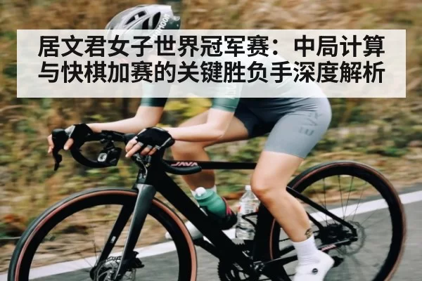 居文君女子世界冠军赛：中局计算与快棋加赛的关键胜负手深度解析 - DOTA2